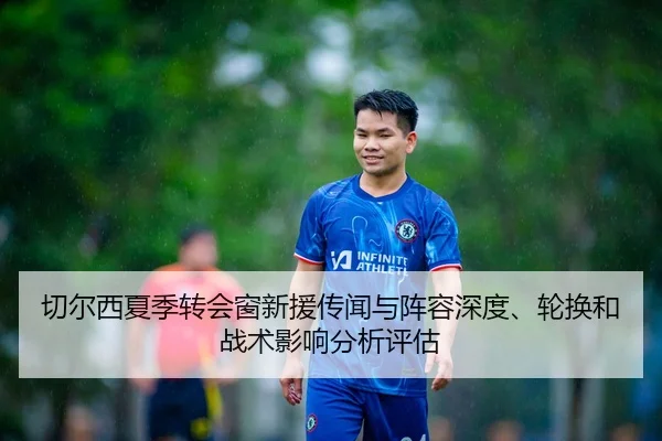 切尔西夏季转会窗新援传闻与阵容深度、轮换和战术影响分析评估